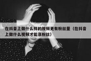 在抖音上做什么样的视频更有粉丝量（在抖音上做什么视频才能涨粉丝）