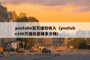 youtube百万播放收入（youtube100万播放量赚多少钱）