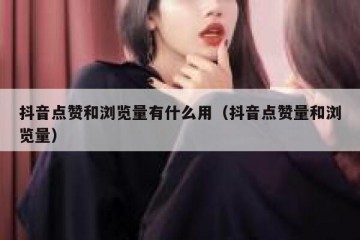 抖音点赞和浏览量有什么用（抖音点赞量和浏览量）
