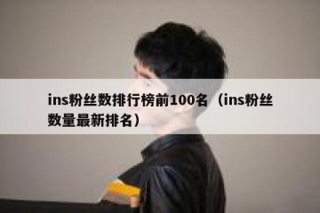 ins粉丝数排行榜前100名（ins粉丝数量最新排名）