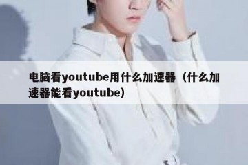 电脑看youtube用什么加速器（什么加速器能看youtube）
