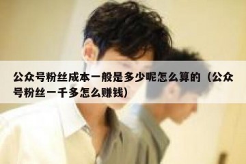 公众号粉丝成本一般是多少呢怎么算的（公众号粉丝一千多怎么赚钱）
