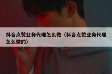 抖音点赞业务代理怎么做（抖音点赞业务代理怎么做的）