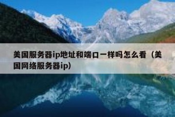 美国服务器ip地址和端口一样吗怎么看（美国网络服务器ip）