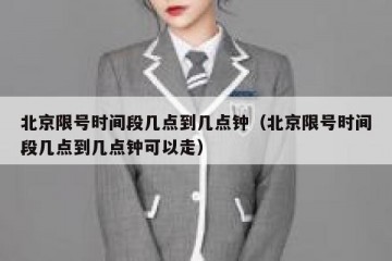 北京限号时间段几点到几点钟（北京限号时间段几点到几点钟可以走）