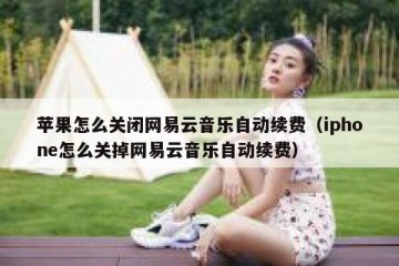 苹果怎么关闭网易云音乐自动续费（iphone怎么关掉网易云音乐自动续费）