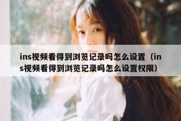 ins视频看得到浏览记录吗怎么设置（ins视频看得到浏览记录吗怎么设置权限）