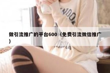 做引流推广的平台600（免费引流微信推广）