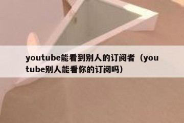 youtube能看到别人的订阅者（youtube别人能看你的订阅吗）