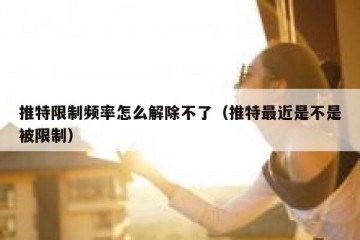推特限制频率怎么解除不了（推特最近是不是被限制）