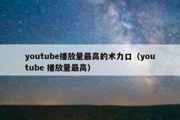 youtube播放量最高的术力口（youtube 播放量最高）
