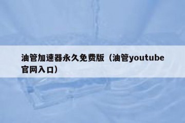 油管加速器永久免费版（油管youtube官网入口）