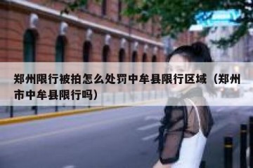 郑州限行被拍怎么处罚中牟县限行区域（郑州市中牟县限行吗）