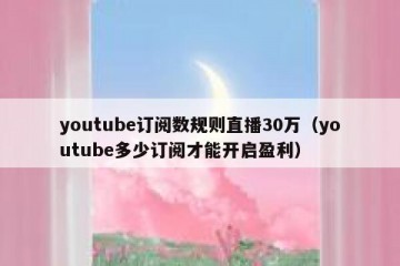 youtube订阅数规则直播30万（youtube多少订阅才能开启盈利）
