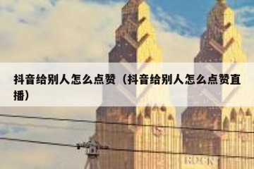 抖音给别人怎么点赞（抖音给别人怎么点赞直播）