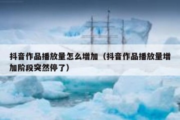 抖音作品播放量怎么增加（抖音作品播放量增加阶段突然停了）