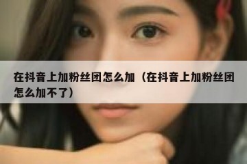 在抖音上加粉丝团怎么加（在抖音上加粉丝团怎么加不了）