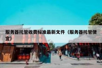 服务器托管收费标准最新文件（服务器托管便宜）