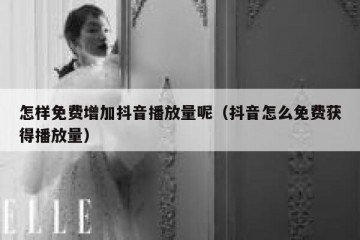 怎样免费增加抖音播放量呢（抖音怎么免费获得播放量）