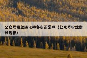 公众号粉丝转化率多少正常啊（公众号粉丝增长规律）