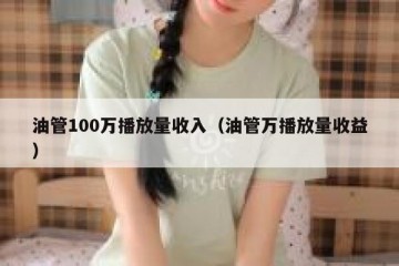油管100万播放量收入（油管万播放量收益）