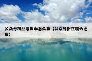 公众号粉丝增长率怎么算（公众号粉丝增长速度）
