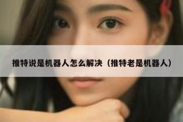 推特说是机器人怎么解决（推特老是机器人）