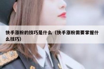 快手涨粉的技巧是什么（快手涨粉需要掌握什么技巧）