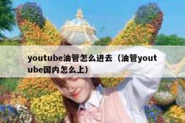 youtube油管怎么进去（油管youtube国内怎么上）