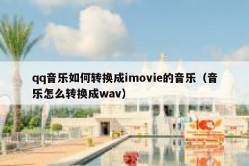 qq音乐如何转换成imovie的音乐（音乐怎么转换成wav）