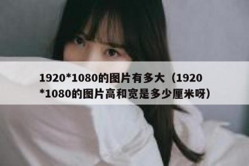 1920*1080的图片有多大（1920*1080的图片高和宽是多少厘米呀）