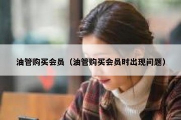 油管购买会员（油管购买会员时出现问题）