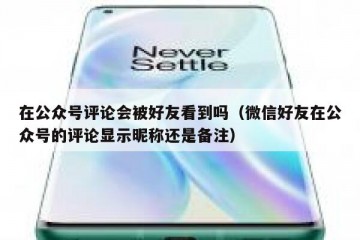 在公众号评论会被好友看到吗（微信好友在公众号的评论显示昵称还是备注）
