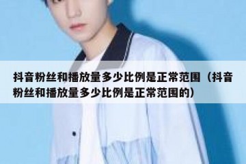 抖音粉丝和播放量多少比例是正常范围（抖音粉丝和播放量多少比例是正常范围的）