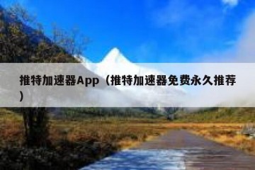 推特加速器App（推特加速器免费永久推荐）