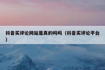 抖音买评论网站是真的吗吗（抖音买评论平台）