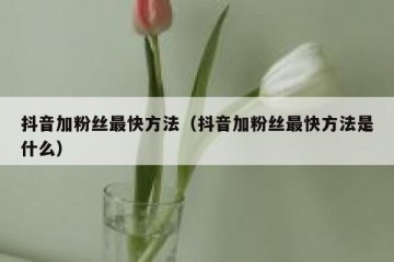 抖音加粉丝最快方法（抖音加粉丝最快方法是什么）