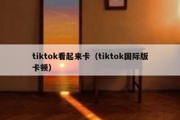 tiktok看起来卡（tiktok国际版卡顿）