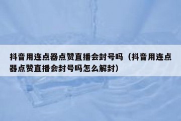 抖音用连点器点赞直播会封号吗（抖音用连点器点赞直播会封号吗怎么解封）