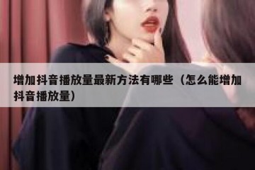 增加抖音播放量最新方法有哪些（怎么能增加抖音播放量）