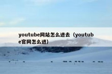 youtube网站怎么进去（youtube官网怎么进）