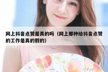 网上抖音点赞是真的吗（网上那种给抖音点赞的工作是真的假的）