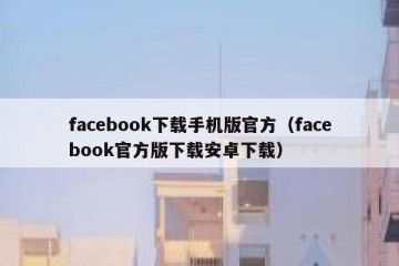 facebook下载手机版官方（facebook官方版下载安卓下载）