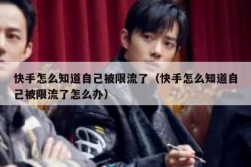 快手怎么知道自己被限流了（快手怎么知道自己被限流了怎么办）