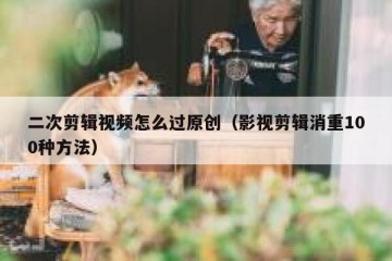 二次剪辑视频怎么过原创（影视剪辑消重100种方法）