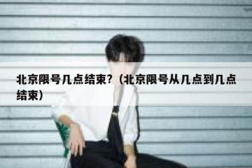 北京限号几点结束?（北京限号从几点到几点结束）