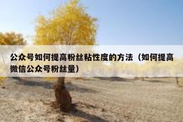 公众号如何提高粉丝粘性度的方法（如何提高微信公众号粉丝量）