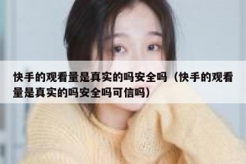快手的观看量是真实的吗安全吗（快手的观看量是真实的吗安全吗可信吗）