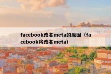 facebook改名meta的原因（facebook将改名meta）