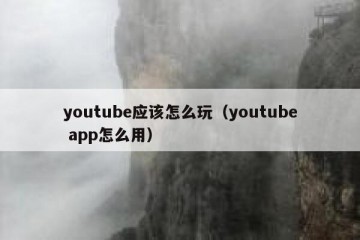 youtube应该怎么玩（youtube app怎么用）